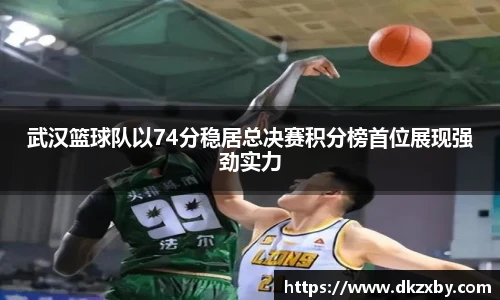武汉篮球队以74分稳居总决赛积分榜首位展现强劲实力