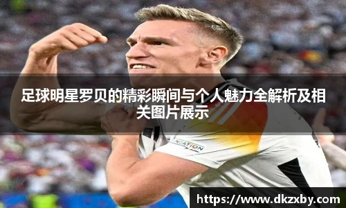 足球明星罗贝的精彩瞬间与个人魅力全解析及相关图片展示